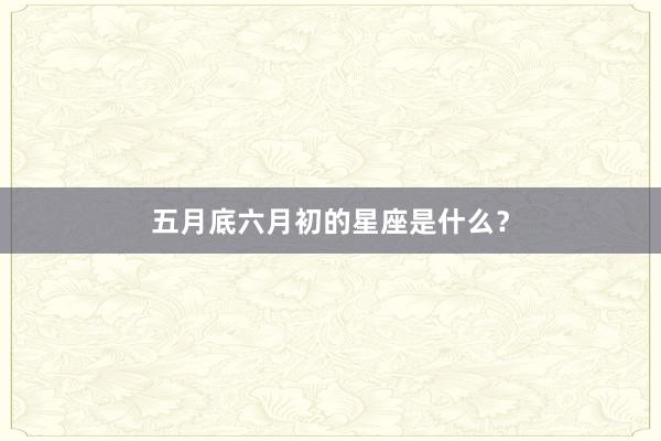 五月底六月初的星座是什么？