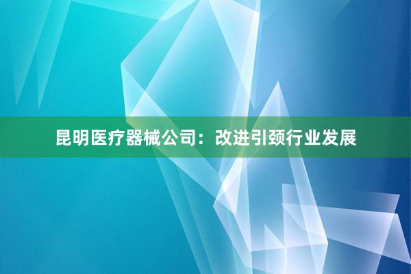 昆明医疗器械公司：改进引颈行业发展