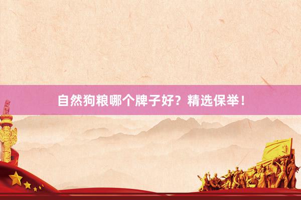 自然狗粮哪个牌子好？精选保举！