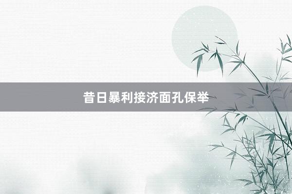 昔日暴利接济面孔保举